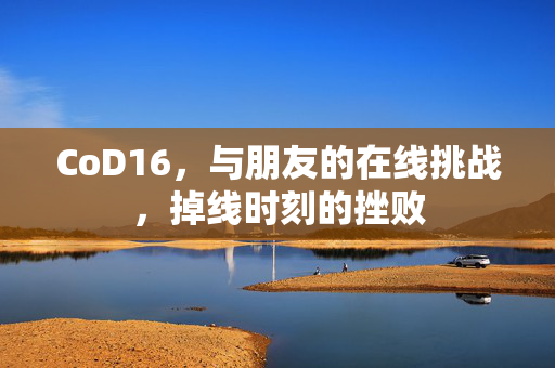 CoD16，与朋友的在线挑战，掉线时刻的挫败
