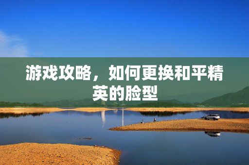 游戏攻略，如何更换和平精英的脸型