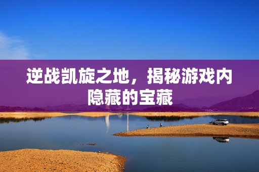 逆战凯旋之地，揭秘游戏内隐藏的宝藏