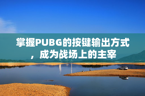 掌握PUBG的按键输出方式，成为战场上的主宰