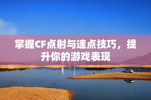 掌握CF点射与速点技巧，提升你的游戏表现