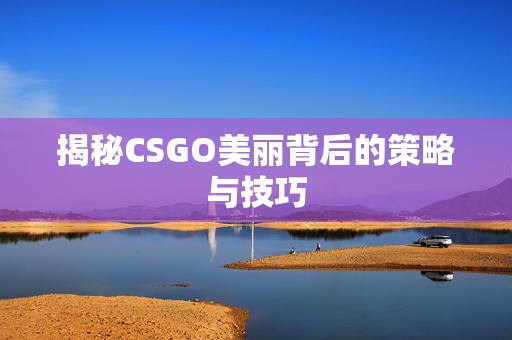 揭秘CSGO美丽背后的策略与技巧