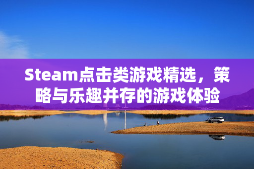 Steam点击类游戏精选，策略与乐趣并存的游戏体验