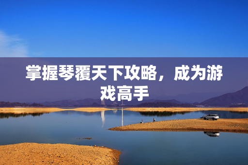 掌握琴覆天下攻略，成为游戏高手