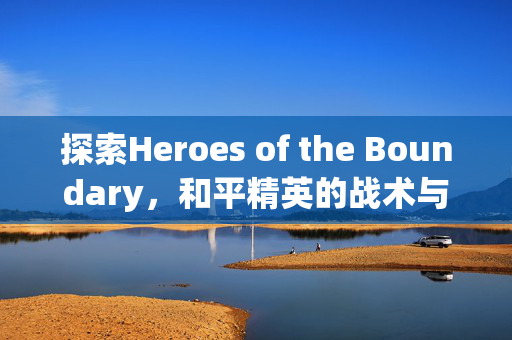 探索Heroes of the Boundary，和平精英的战术与技巧