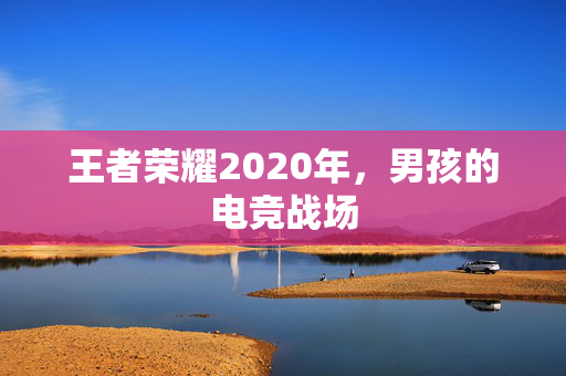 王者荣耀2020年，男孩的电竞战场