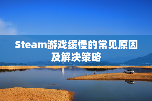 Steam游戏缓慢的常见原因及解决策略