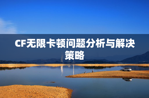 CF无限卡顿问题分析与解决策略