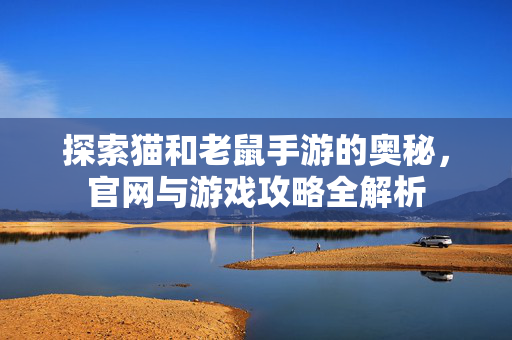 探索猫和老鼠手游的奥秘，官网与游戏攻略全解析