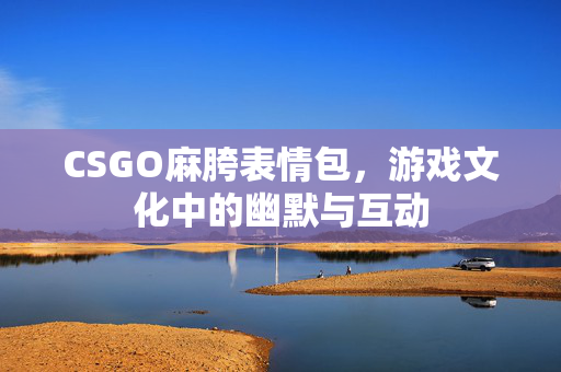 CSGO麻胯表情包，游戏文化中的幽默与互动