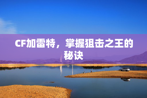 CF加雷特，掌握狙击之王的秘诀