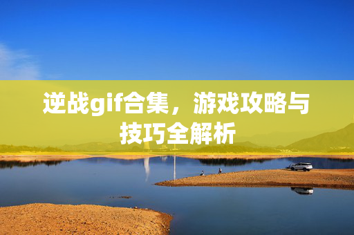 逆战gif合集，游戏攻略与技巧全解析