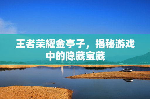 王者荣耀金亭子，揭秘游戏中的隐藏宝藏