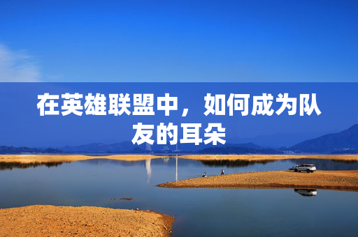 在英雄联盟中，如何成为队友的耳朵