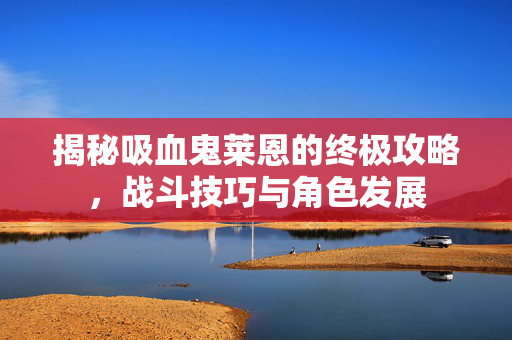 揭秘吸血鬼莱恩的终极攻略，战斗技巧与角色发展