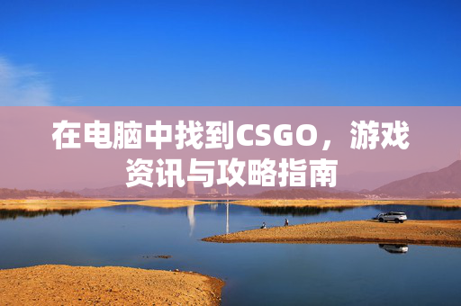 在电脑中找到CSGO，游戏资讯与攻略指南