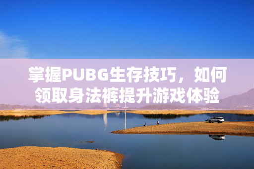 掌握PUBG生存技巧，如何领取身法裤提升游戏体验