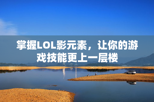 掌握LOL影元素，让你的游戏技能更上一层楼
