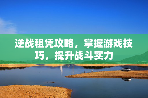 逆战租凭攻略，掌握游戏技巧，提升战斗实力