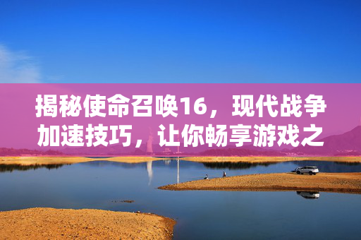 揭秘使命召唤16，现代战争加速技巧，让你畅享游戏之旅