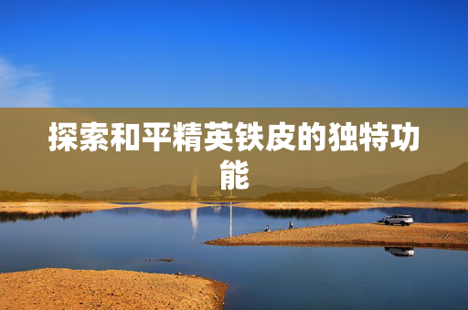 探索和平精英铁皮的独特功能