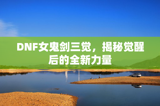DNF女鬼剑三觉,揭秘觉醒后的全新力量 DNF女鬼剑三觉,揭秘觉醒后的全新力量