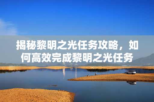 揭秘黎明之光任务攻略，如何高效完成黎明之光任务