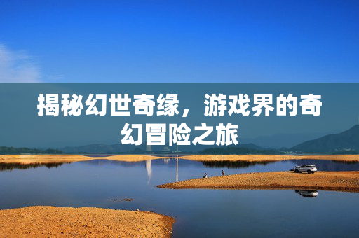 揭秘幻世奇缘，游戏界的奇幻冒险之旅