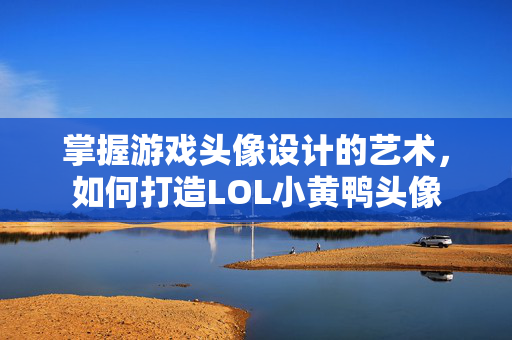 掌握游戏头像设计的艺术，如何打造LOL小黄鸭头像