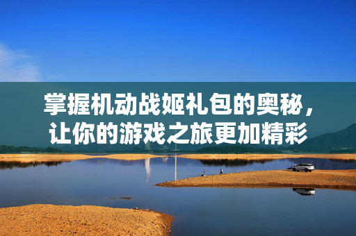 掌握机动战姬礼包的奥秘，让你的游戏之旅更加精彩