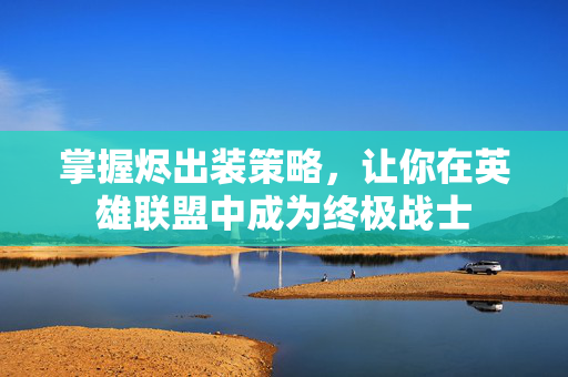 掌握烬出装策略，让你在英雄联盟中成为终极战士