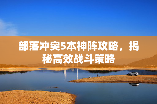 部落冲突5本神阵攻略，揭秘高效战斗策略