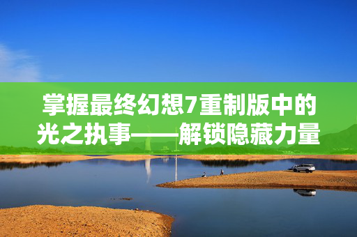 掌握最终幻想7重制版中的光之执事——解锁隐藏力量的秘诀