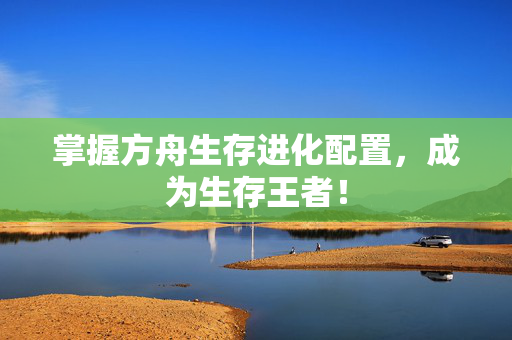 掌握方舟生存进化配置,成为生存王者! 掌握方舟生存进化配置,成为生存王者!