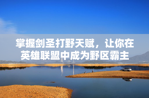 掌握剑圣打野天赋,让你在英雄联盟中成为野区霸主 掌握剑圣打野天赋,让你在英雄联盟中成为野区霸主