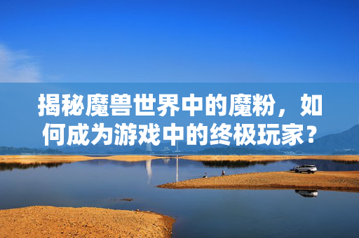 揭秘魔兽世界中的魔粉,如何成为游戏中的终极玩家? 揭秘魔兽世界中的魔粉,如何成为游戏中的终极玩家?