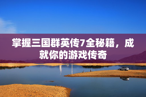 掌握三国群英传7全秘籍,成就你的游戏传奇 掌握三国群英传7全秘籍,成就你的游戏传奇