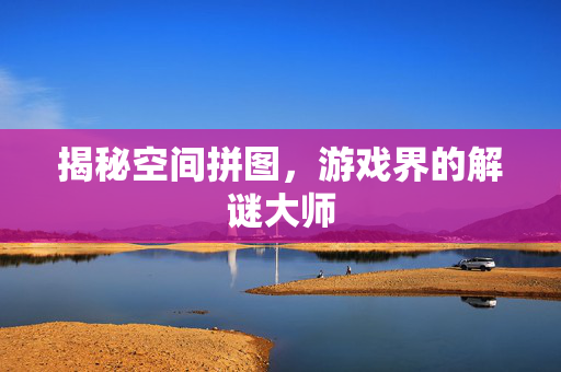 揭秘空间拼图,游戏界的解谜大师 揭秘空间拼图,游戏界的解谜大师