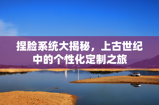 捏脸系统大揭秘,上古世纪中的个性化定制之旅 捏脸系统大揭秘,上古世纪中的个性化定制之旅