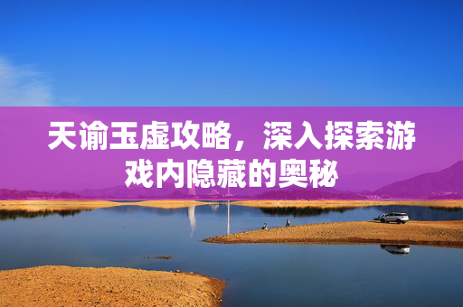 天谕玉虚攻略，深入探索游戏内隐藏的奥秘