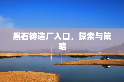 黑石铸造厂入口,探索与策略 黑石铸造厂入口,探索与策略