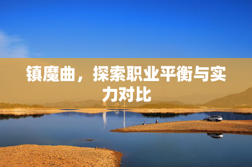 镇魔曲,探索职业平衡与实力对比 镇魔曲,探索职业平衡与实力对比