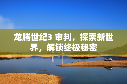 龙腾世纪3 审判,探索新世界,解锁终极秘密 龙腾世纪3 审判,探索新世界,解锁终极秘密