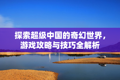 探索超级中国的奇幻世界，游戏攻略与技巧全解析