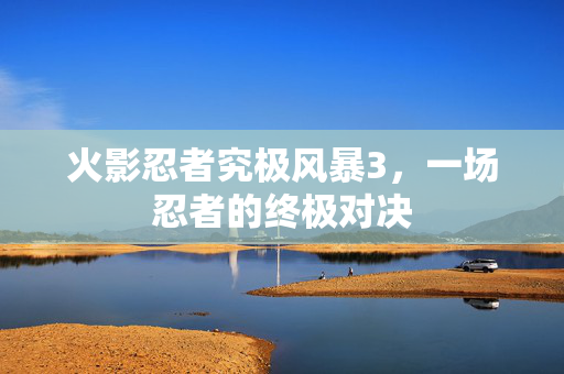 火影忍者究极风暴3，一场忍者的终极对决