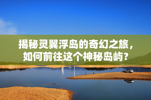 揭秘灵翼浮岛的奇幻之旅，如何前往这个神秘岛屿？
