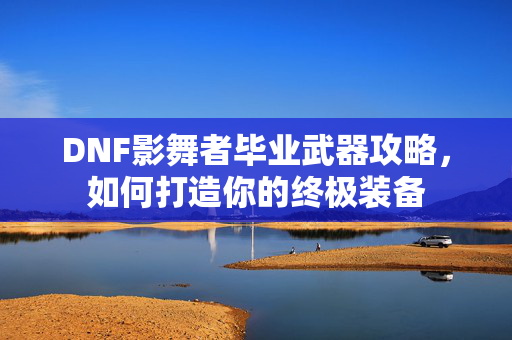 DNF影舞者毕业武器攻略，如何打造你的终极装备
