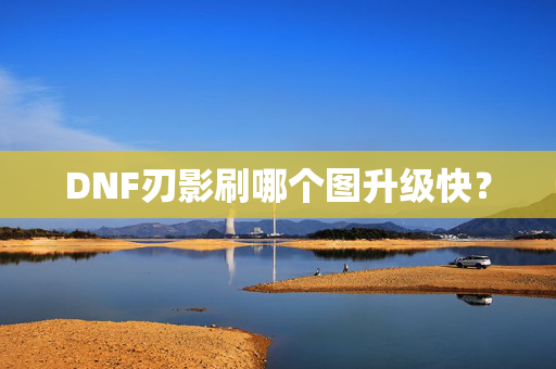 DNF刃影刷哪个图升级快？
