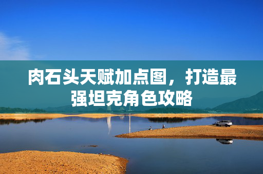 肉石头天赋加点图，打造最强坦克角色攻略