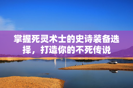 掌握死灵术士的史诗装备选择，打造你的不死传说